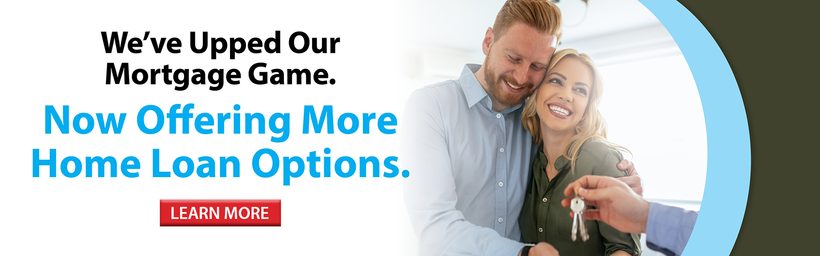 We've upped our mortgage game. Now offering more home loan options. Click here for more information!