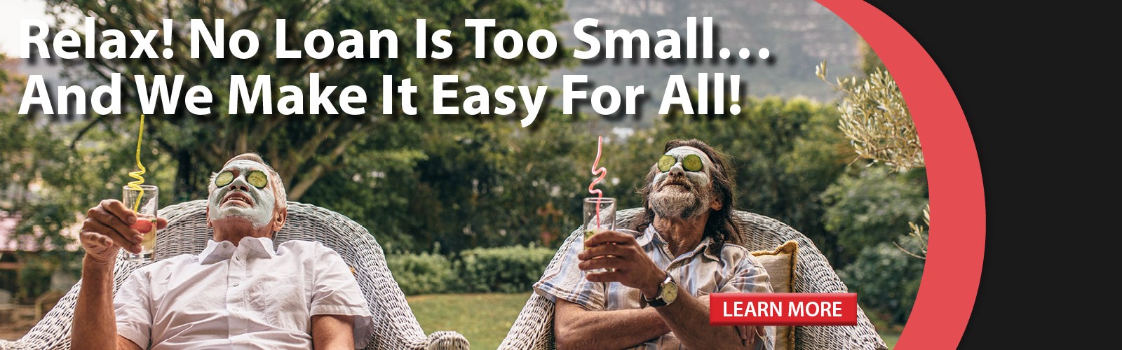 Relax! No loan is to small....and we make it easy for all! Click here to learn more!
