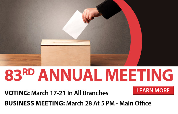 Annual Meeting Voting: March 17-21 In Branches, Business Meeting March 28 at 5 PM at Main Office. Click here for more information.