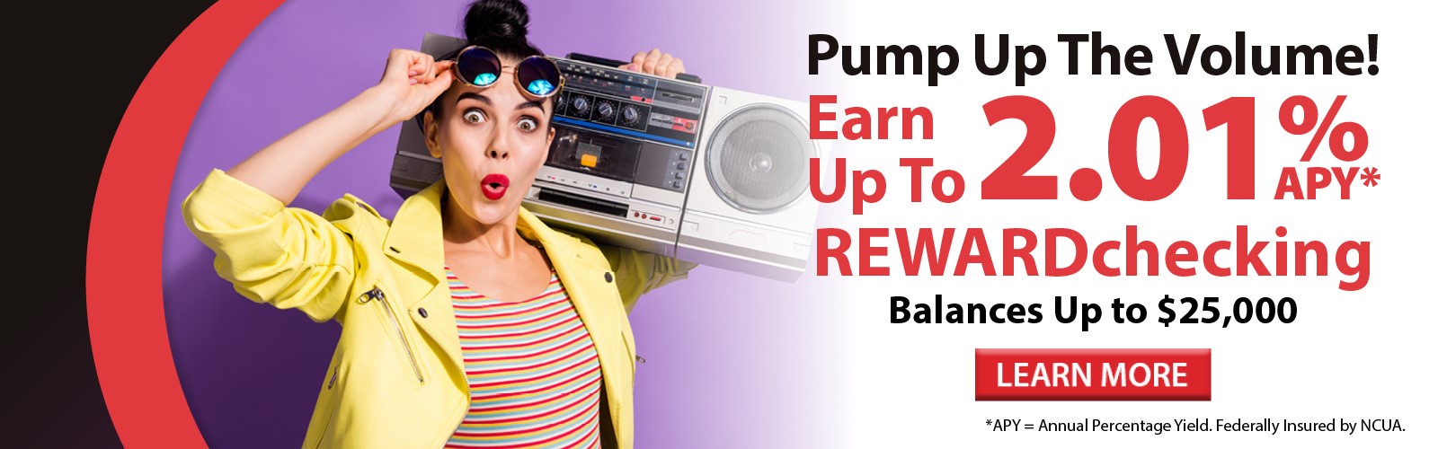 Pump up the volume! Earn up to 2.01% APY* on REWARDchecking balances up to $25,000. Click here for more information!